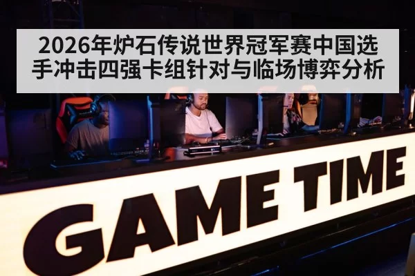2026年炉石传说世界冠军赛中国选手冲击四强卡组针对与临场博弈分析