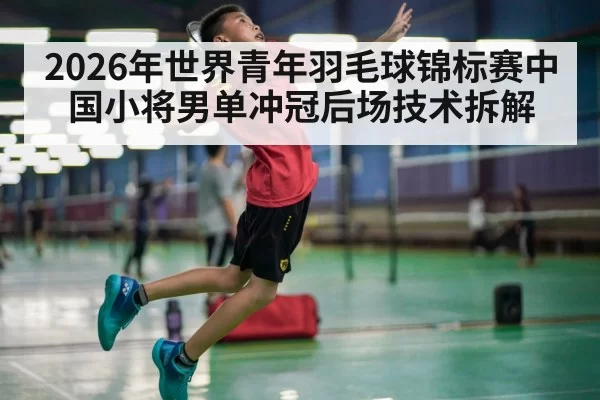 2026年世界青年羽毛球锦标赛中国小将男单冲冠后场技术拆解