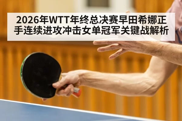 2026年WTT年终总决赛早田希娜正手连续进攻冲击女单冠军关键战解析